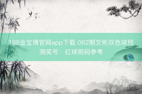 188金宝博官网app下载 062期文彬双色球预测奖号：红球胆码参考