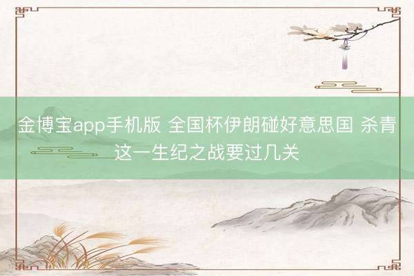 金博宝app手机版 全国杯伊朗碰好意思国 杀青这一生纪之战要过几关