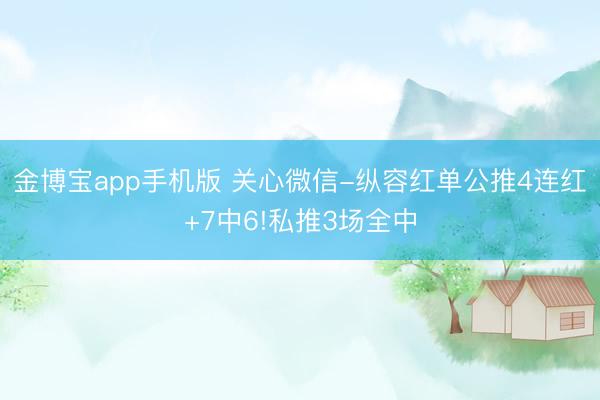 金博宝app手机版 关心微信-纵容红单公推4连红+7中6!私推3场全中