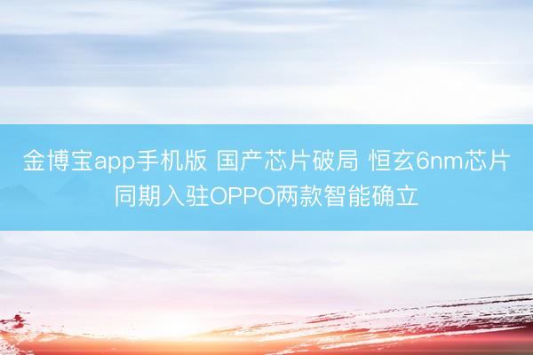 金博宝app手机版 国产芯片破局 恒玄6nm芯片同期入驻OPPO两款智能确立