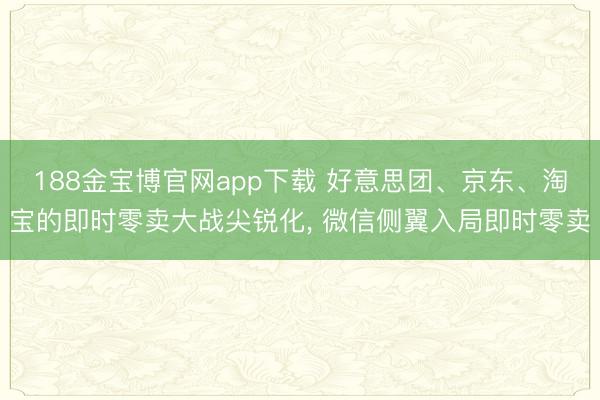 188金宝博官网app下载 好意思团、京东、淘宝的即时零卖大战尖锐化， 微信侧翼入局即时零卖
