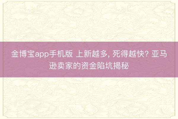 金博宝app手机版 上新越多, 死得越快? 亚马逊卖家的资金
