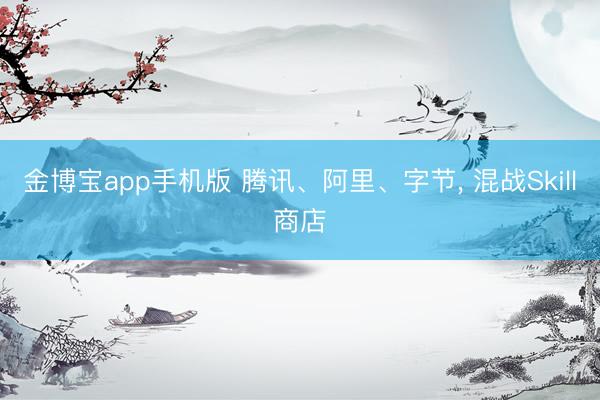 金博宝app手机版 腾讯、阿里、字节, 混战Skill商店