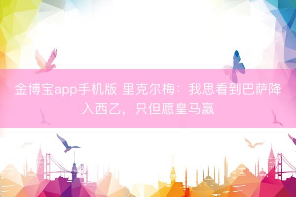 金博宝app手机版 里克尔梅：我思看到巴萨降入西乙，只但愿皇马赢