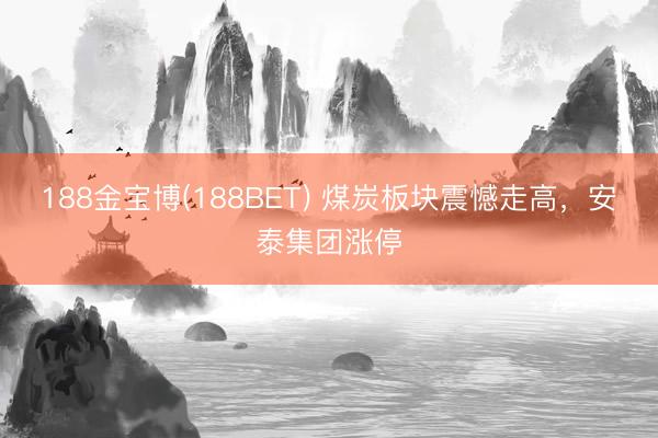 188金宝博(188BET) 煤炭板块震憾走高，安泰集团涨停