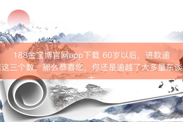 188金宝博官网app下载 60岁以后，进款逾越这三个数，那