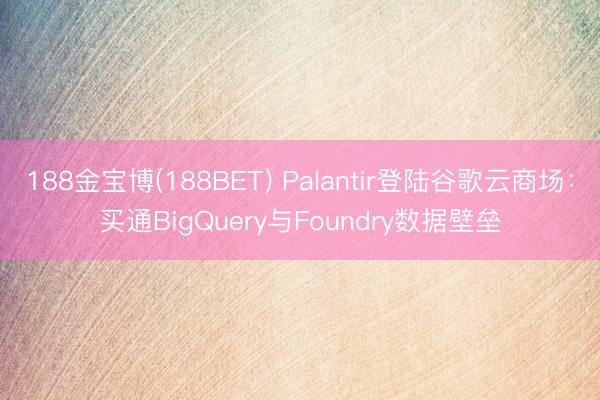 188金宝博(188BET) Palantir登陆谷歌云商场：买通BigQuery与Foundry数据壁垒