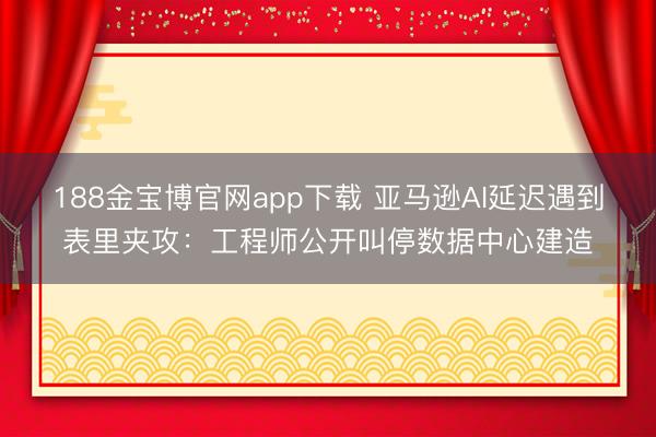 188金宝博官网app下载 亚马逊AI延迟遇到表里夹攻：工程师公开叫停数据中心建造