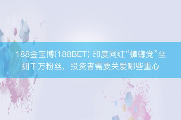 188金宝博(188BET) 印度网红“蟑螂党”坐拥千万粉丝，投资者需要关爱哪些重心