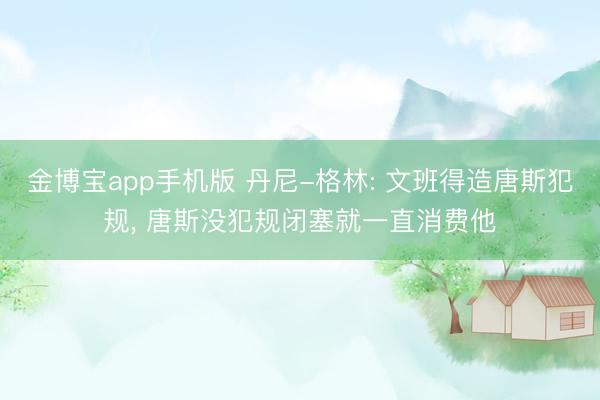 金博宝app手机版 丹尼-格林: 文班得造唐斯犯规, 唐斯没犯规闭塞就一直消费他