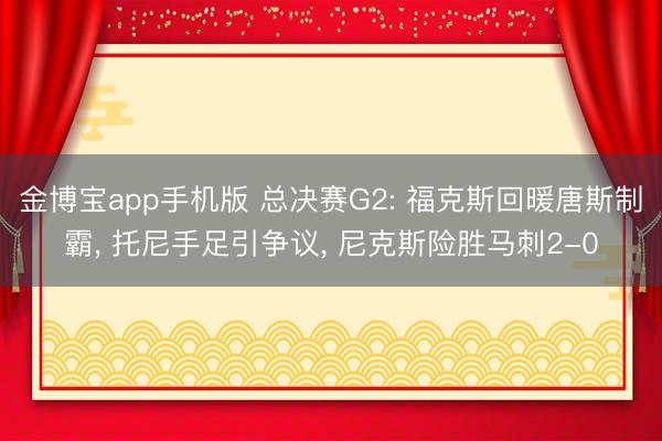 金博宝app手机版 总决赛G2: 福克斯回暖唐斯制霸， 托尼手足引争议， 尼克斯险胜马刺2-0