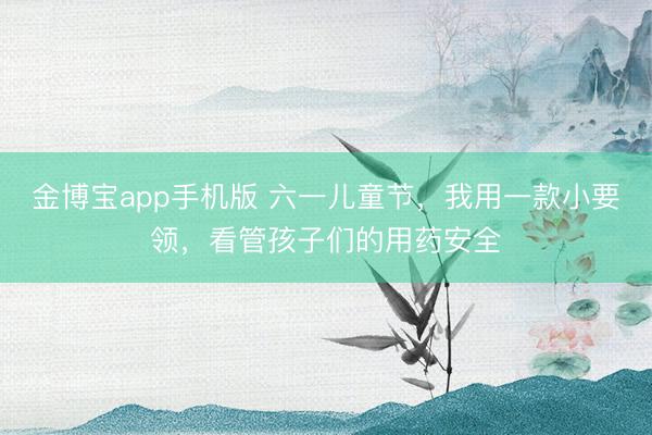 金博宝app手机版 六一儿童节，我用一款小要领，看管孩子们的用药安全