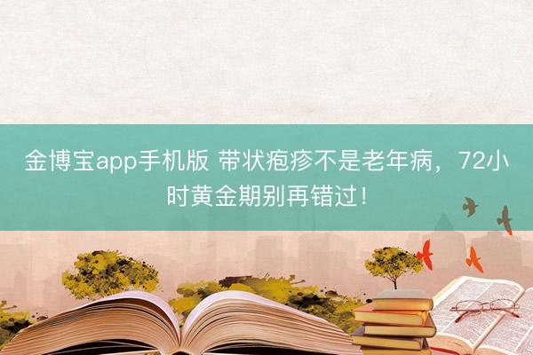 金博宝app手机版 带状疱疹不是老年病，72小时黄金期别再错过！
