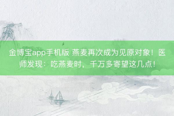 金博宝app手机版 燕麦再次成为见原对象！医师发现：吃燕麦时，千万多寄望这几点！