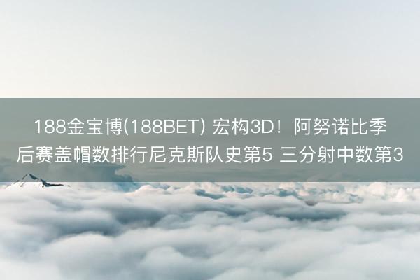 188金宝博(188BET) 宏构3D！阿努诺比季后赛盖帽数排行尼克斯队史第5 三分射中数第3