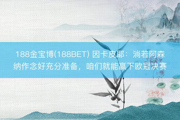 188金宝博(188BET) 因卡皮耶：淌若阿森纳作念好充分准备，咱们就能赢下欧冠决赛