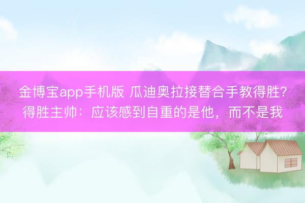 金博宝app手机版 瓜迪奥拉接替合手教得胜？得胜主帅：应该感到自重的是他，而不是我