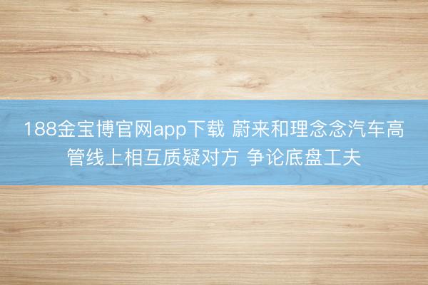 188金宝博官网app下载 蔚来和理念念汽车高管线上相互质疑对方 争论底盘工夫