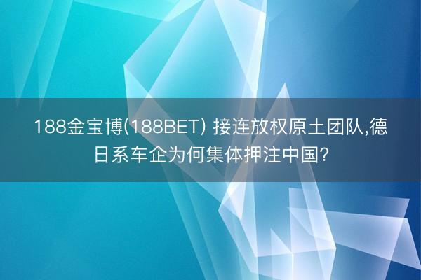 188金宝博(188BET) 接连放权原土团队，德日系车企为何集体押注中国?