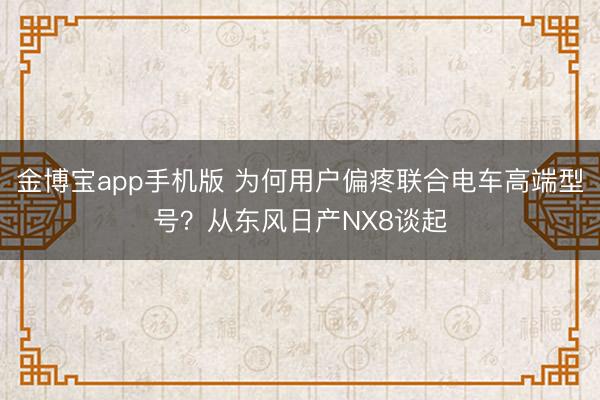 金博宝app手机版 为何用户偏疼联合电车高端型号？从东风日产NX8谈起