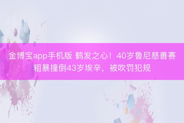 金博宝app手机版 鹤发之心！40岁鲁尼慈善赛粗暴撞倒43岁埃辛，被吹罚犯规