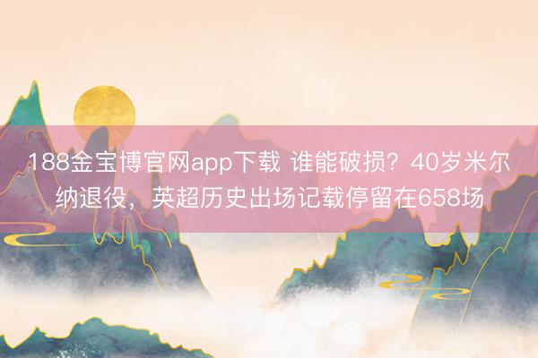 188金宝博官网app下载 谁能破损？40岁米尔纳退役，英超历史出场记载停留在658场