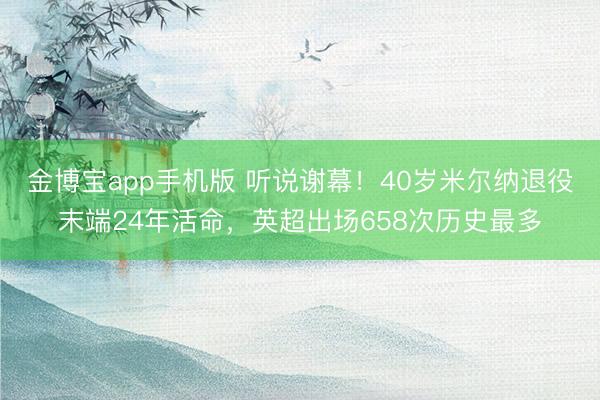 金博宝app手机版 听说谢幕!40岁米尔纳退役末端24年活命,英超出场658次历史最多