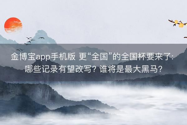 金博宝app手机版 更“全国”的全国杯要来了: 哪些记录有望改写? 谁将是最大黑马?