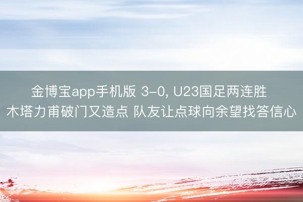 金博宝app手机版 3-0， U23国足两连胜 木塔力甫破门又造点 队友让点球向余望找答信心