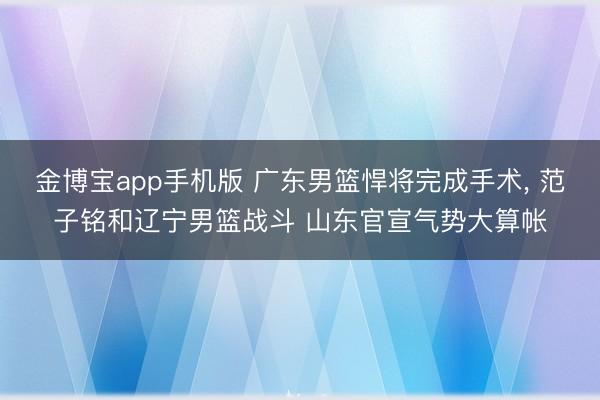 金博宝app手机版 广东男篮悍将完成手术， 范子铭和辽宁男篮战斗 山东官宣气势大算帐