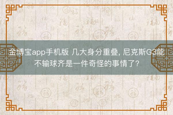 金博宝app手机版 几大身分重叠， 尼克斯G3能不输球齐是一件奇怪的事情了?