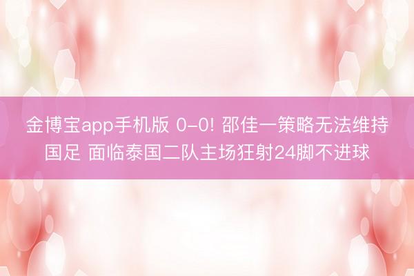 金博宝app手机版 0-0! 邵佳一策略无法维持国足 面临泰国二队主场狂射24脚不进球