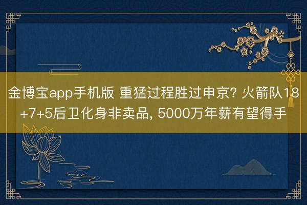 金博宝app手机版 重猛过程胜过申京? 火箭队18+7+5后卫化身非卖品， 5000万年薪有望得手