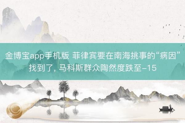 金博宝app手机版 菲律宾要在南海挑事的“病因”找到了， 马科斯群众陶然度跌至-15
