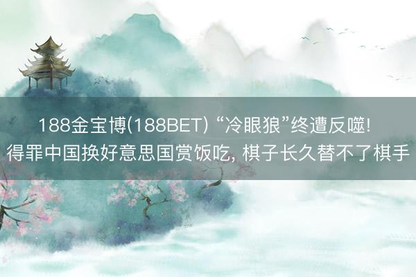 188金宝博(188BET) “冷眼狼”终遭反噬! 得罪中国换好意思国赏饭吃， 棋子长久替不了棋手