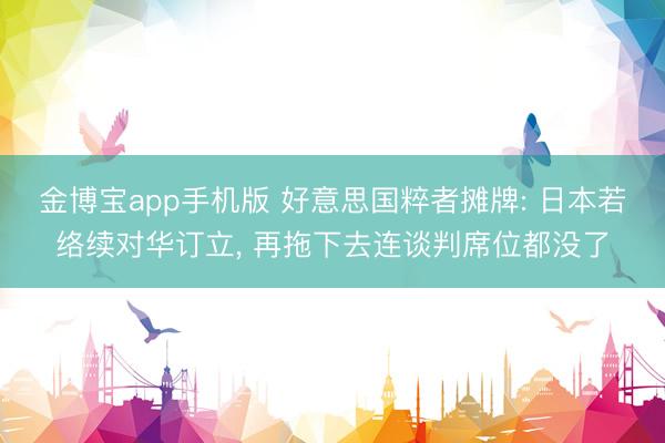 金博宝app手机版 好意思国粹者摊牌: 日本若络续对华订立， 再拖下去连谈判席位都没了