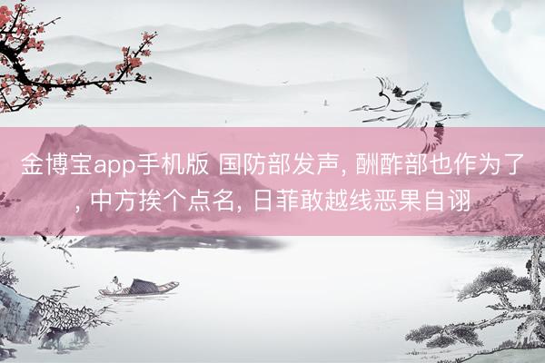 金博宝app手机版 国防部发声， 酬酢部也作为了， 中方挨个点名， 日菲敢越线恶果自诩