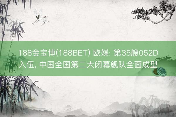 188金宝博(188BET) 欧媒: 第35艘052D入伍， 中国全国第二大闭幕舰队全面成型