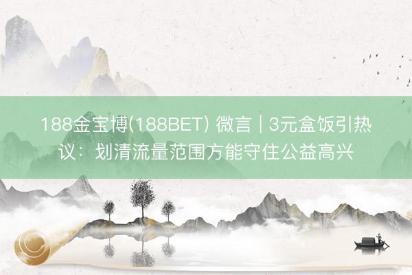 188金宝博(188BET) 微言 | 3元盒饭引热议：划清流量范围方能守住公益高兴
