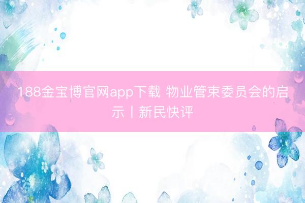 188金宝博官网app下载 物业管束委员会的启示丨新民快评