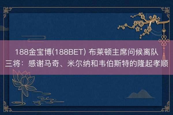 188金宝博(188BET) 布莱顿主席问候离队三将：感谢马奇、米尔纳和韦伯斯特的隆起孝顺