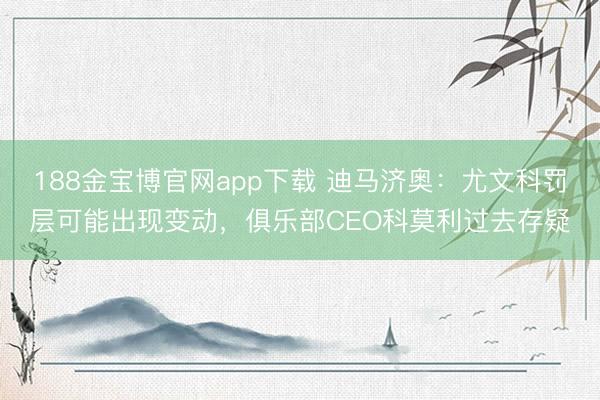 188金宝博官网app下载 迪马济奥：尤文科罚层可能出现变动，俱乐部CEO科莫利过去存疑