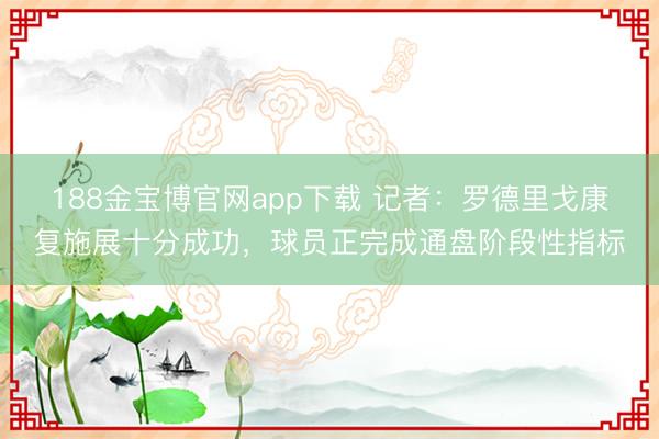 188金宝博官网app下载 记者：罗德里戈康复施展十分成功，球员正完成通盘阶段性指标