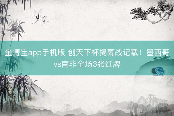 金博宝app手机版 创天下杯揭幕战记载！墨西哥vs南非全场3张红牌
