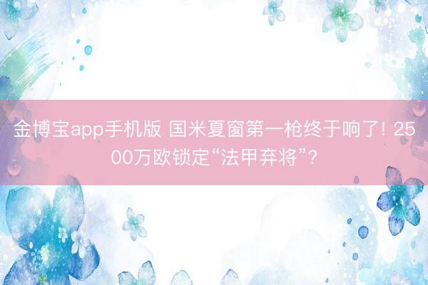 金博宝app手机版 国米夏窗第一枪终于响了! 2500万欧锁定“法甲弃将”?