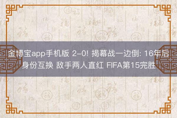 金博宝app手机版 2-0! 揭幕战一边倒: 16年后身份互换 敌手两人直红 FIFA第15完胜