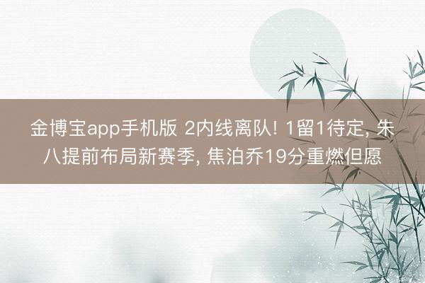 金博宝app手机版 2内线离队! 1留1待定， 朱八提前布局新赛季， 焦泊乔19分重燃但愿