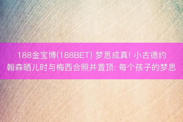 188金宝博(188BET) 梦思成真! 小古德约翰森晒儿时与梅西合照并置顶: 每个孩子的梦思