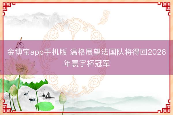 金博宝app手机版 温格展望法国队将得回2026年寰宇杯冠军