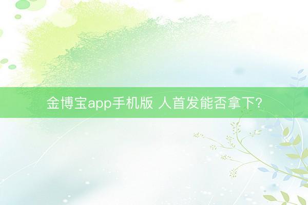 金博宝app手机版 人首发能否拿下?